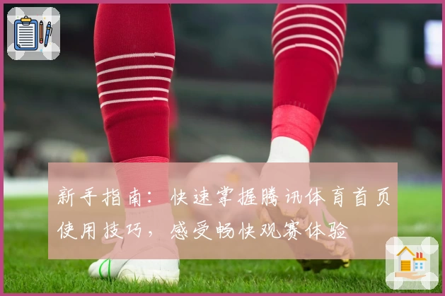 新手指南：快速掌握腾讯体育首页使用技巧，感受畅快观赛体验