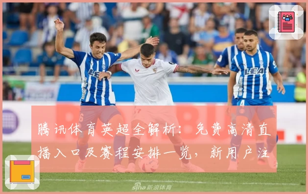 腾讯体育英超全解析：免费高清直播入口及赛程安排一览，新用户注册教程速看