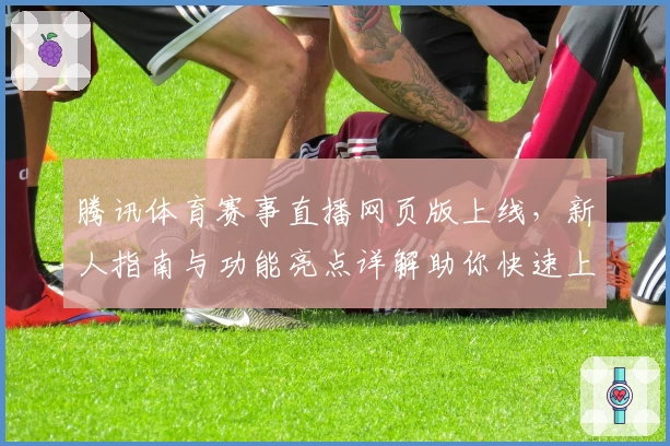腾讯体育赛事直播网页版上线,新人指南与功能亮点详解助你快速上手
