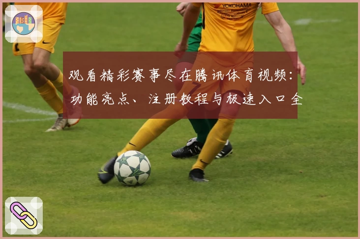 观看精彩赛事尽在腾讯体育视频:功能亮点、注册教程与极速入口全攻略