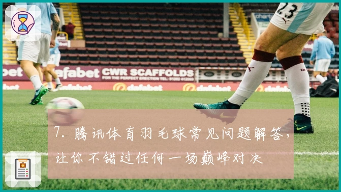 7. 腾讯体育羽毛球常见问题解答，让你不错过任何一场巅峰对决