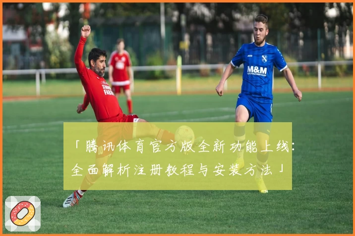 「腾讯体育官方版全新功能上线：全面解析注册教程与安装方法」