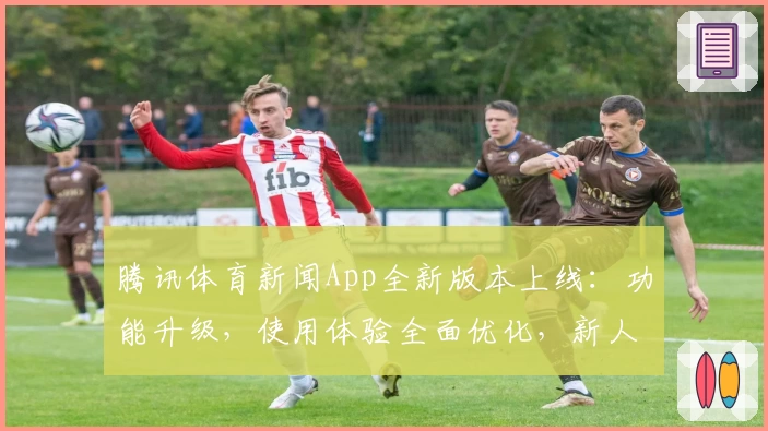 腾讯体育新闻App全新版本上线：功能升级，使用体验全面优化，新人注册福利看这里