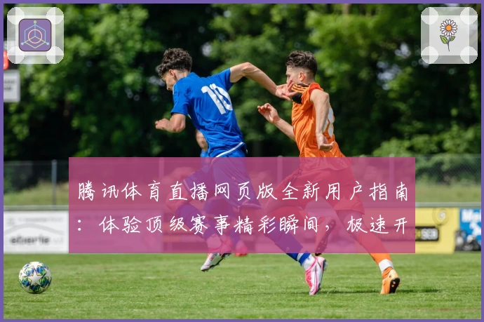 腾讯体育直播网页版全新用户指南：体验顶级赛事精彩瞬间，极速开启观看之旅