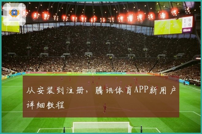 从安装到注册，腾讯体育APP新用户详细教程