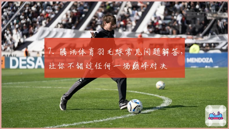 7. 腾讯体育羽毛球常见问题解答，让你不错过任何一场巅峰对决