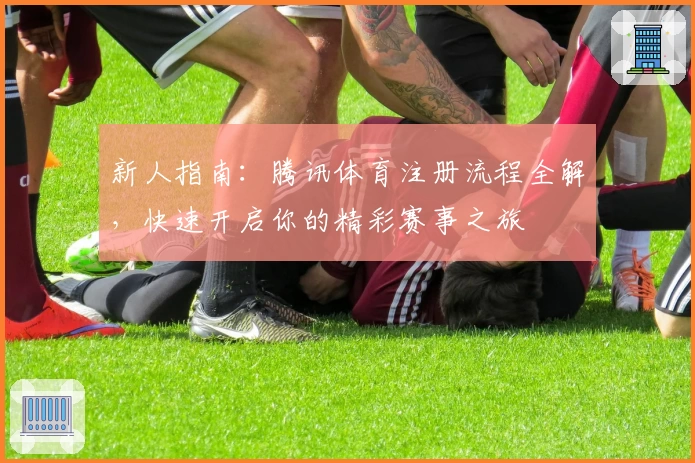 新人指南：腾讯体育注册流程全解，快速开启你的精彩赛事之旅
