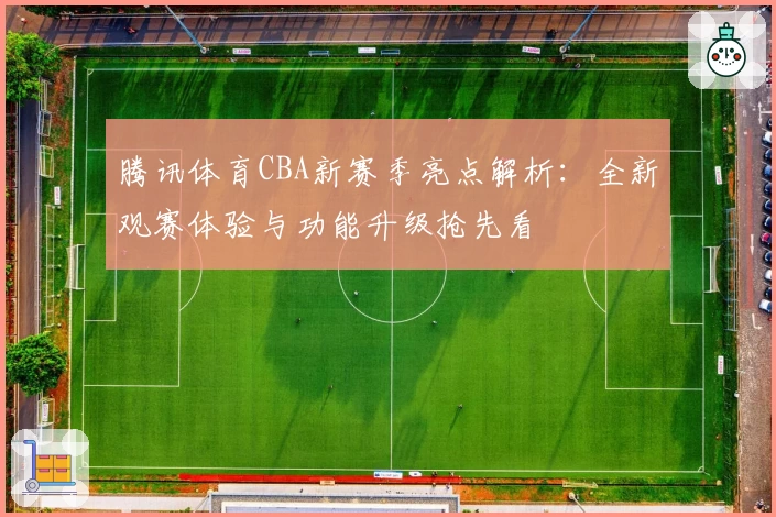 腾讯体育CBA新赛季亮点解析：全新观赛体验与功能升级抢先看