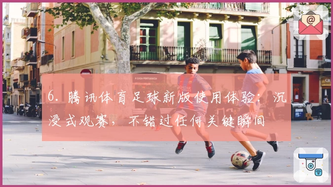 6. 腾讯体育足球新版使用体验：沉浸式观赛，不错过任何关键瞬间