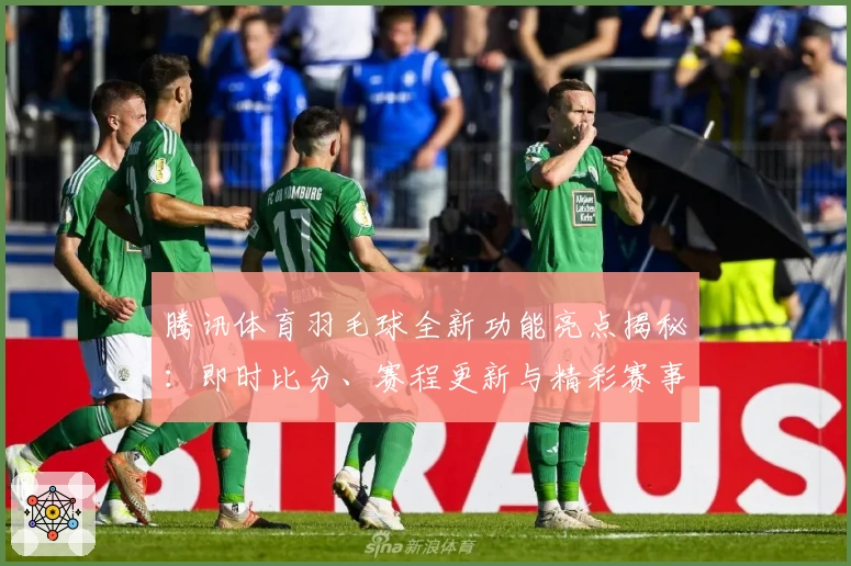 腾讯体育羽毛球全新功能亮点揭秘：即时比分、赛程更新与精彩赛事内容一手掌握