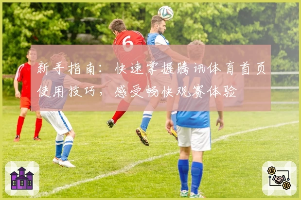 新手指南:快速掌握腾讯体育首页使用技巧,感受畅快观赛体验