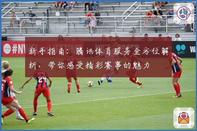 新手指南：腾讯体育服务全方位解析，带你感受精彩赛事的魅力