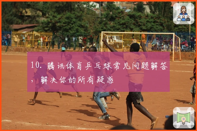 10. 腾讯体育乒乓球常见问题解答，解决你的所有疑惑