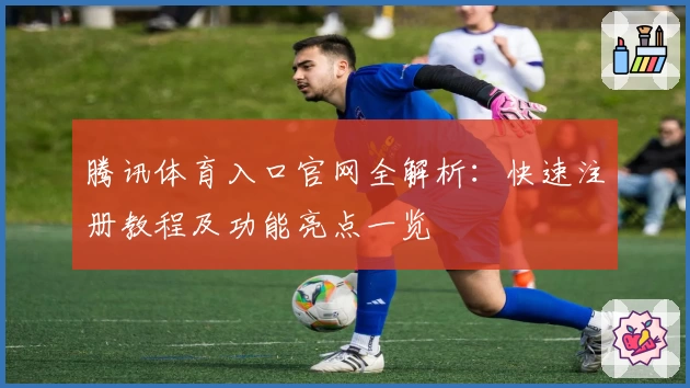 腾讯体育入口官网全解析：快速注册教程及功能亮点一览