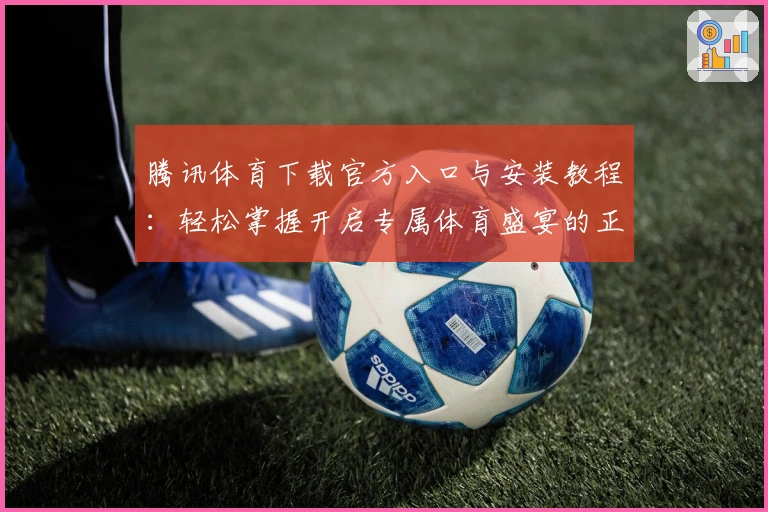 腾讯体育下载官方入口与安装教程：轻松掌握开启专属体育盛宴的正确方式