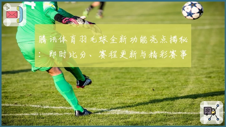 腾讯体育羽毛球全新功能亮点揭秘：即时比分、赛程更新与精彩赛事内容一手掌握