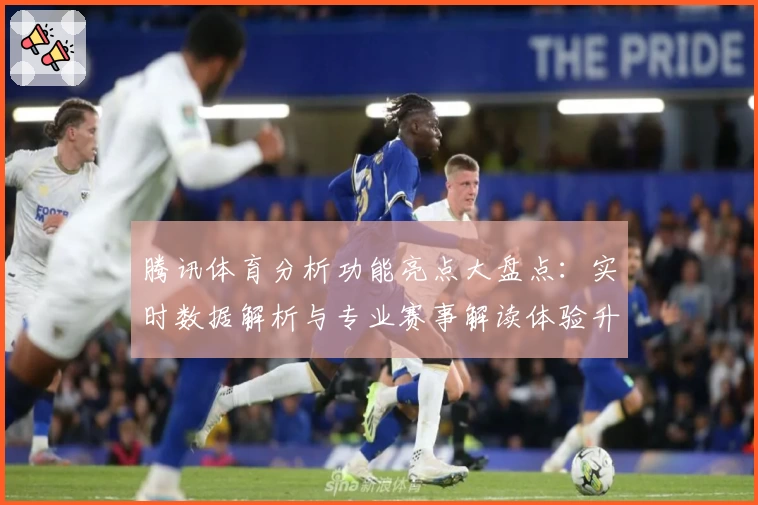 腾讯体育分析功能亮点大盘点:实时数据解析与专业赛事解读体验升级