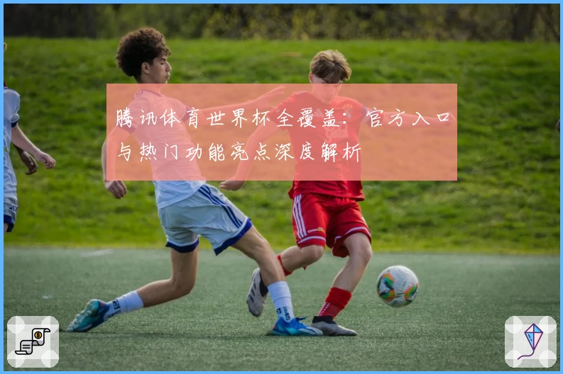 腾讯体育世界杯全覆盖：官方入口与热门功能亮点深度解析