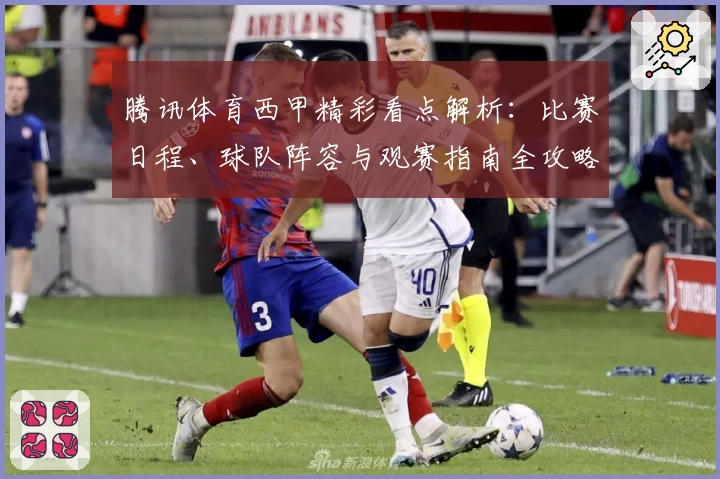 腾讯体育西甲精彩看点解析:比赛日程、球队阵容与观赛指南全攻略