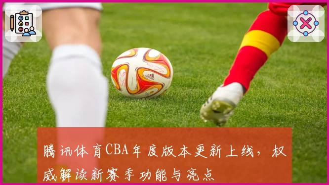 腾讯体育CBA年度版本更新上线,权威解读新赛季功能与亮点
