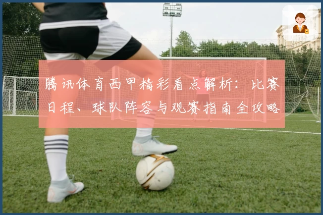 腾讯体育西甲精彩看点解析：比赛日程、球队阵容与观赛指南全攻略