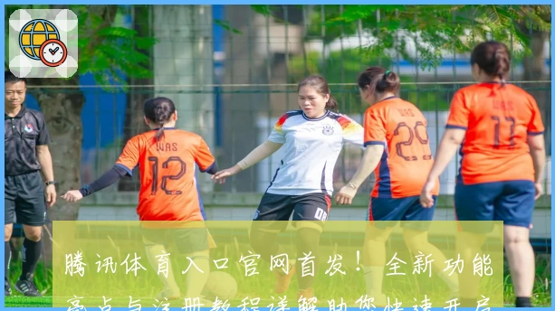 腾讯体育入口官网首发！全新功能亮点与注册教程详解助您快速开启观赛之旅