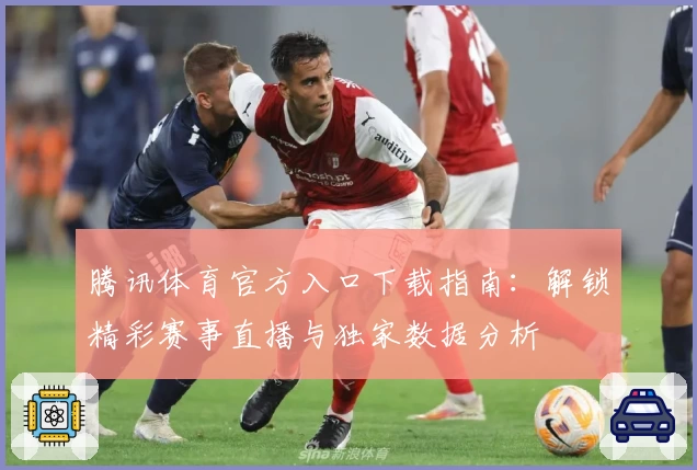 腾讯体育官方入口下载指南：解锁精彩赛事直播与独家数据分析