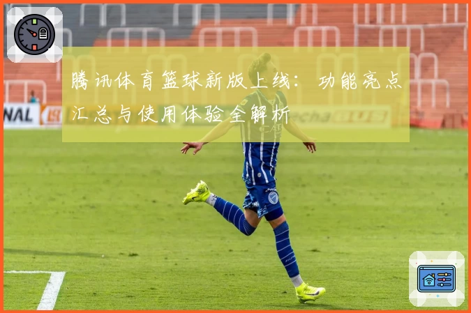 腾讯体育篮球新版上线：功能亮点汇总与使用体验全解析