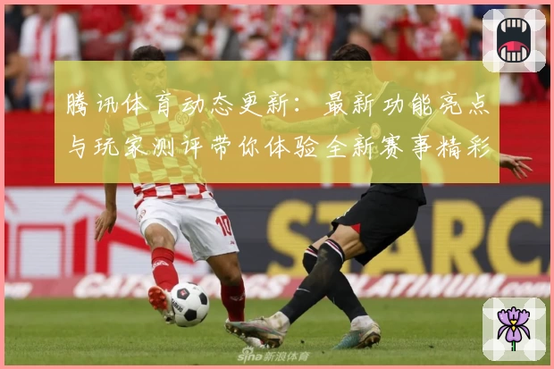 腾讯体育动态更新：最新功能亮点与玩家测评带你体验全新赛事精彩