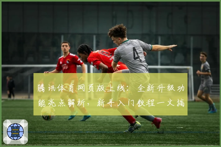 腾讯体育网页版上线：全新升级功能亮点解析，新手入门教程一文搞懂