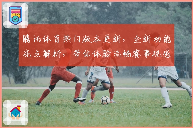 腾讯体育热门版本更新，全新功能亮点解析，带你体验流畅赛事观感
